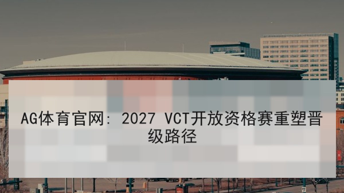 AG体育官网: 2027 VCT开放资格赛重塑晋级路径