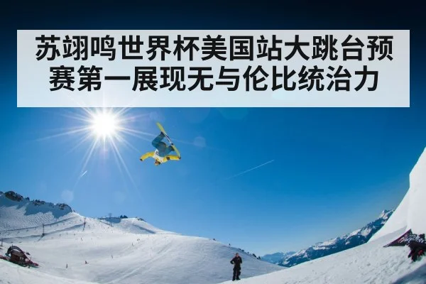 苏翊鸣世界杯美国站大跳台预赛第一展现无与伦比统治力