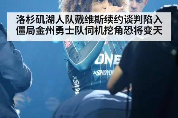 洛杉矶湖人队戴维斯续约谈判陷入僵局金州勇士队伺机挖角恐将变天