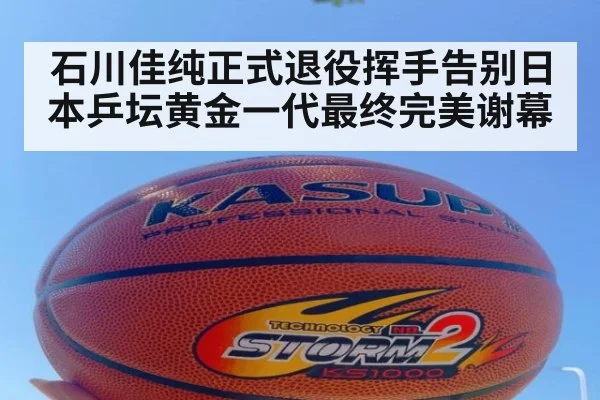 石川佳纯正式退役挥手告别日本乒坛黄金一代最终完美谢幕