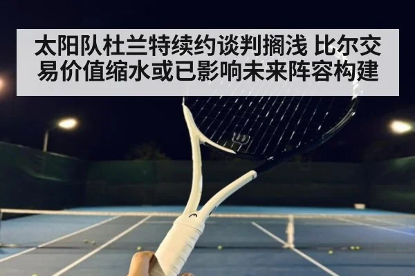 太阳队杜兰特续约谈判搁浅 比尔交易价值缩水或已影响未来阵容构建